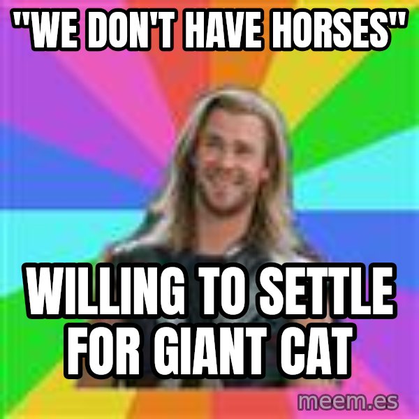 Overly Accepting Thor meme: "We don't have horses" / willing to settle for giant cat