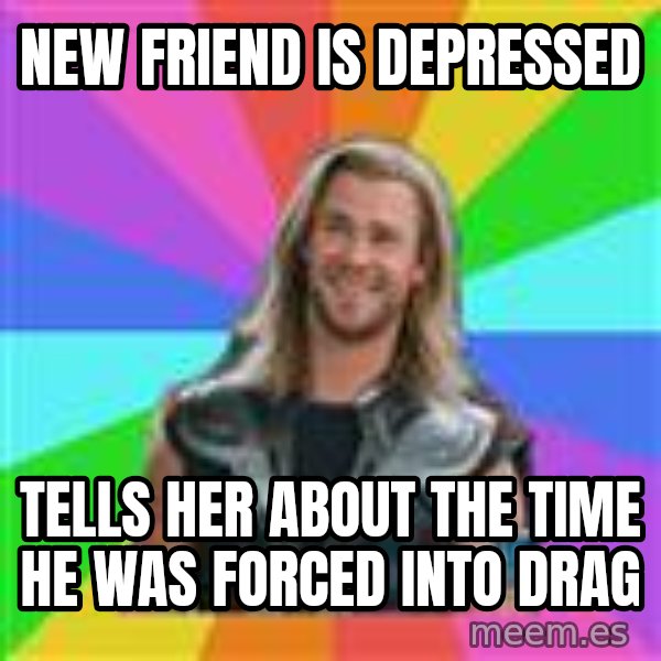 Overly Accepting Thor meme: NEW FRIEND IS DEPRESSED / TELLS HER ABOUT THE TIME HE WAS FORCED INTO DRAG