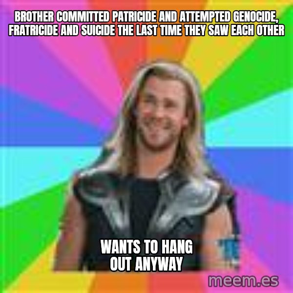 Overly Accepting Thor meme: BROTHER COMMITTED PATRICIDE AND ATTEMPTED GENOCIDE, FRATRICIDE AND SUICIDE THE LAST TIME THEY SAW EACH OTHER / WANTS TO HANG OUT ANYWAY
