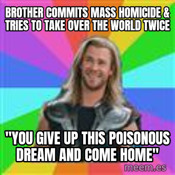 Overly Accepting Thor meme: bROTHER COMMITS MASS HOMICIDE & TRIES TO TAKE OVER THE WORLD TWICE / "YOU GIVE UP THIS POISONOUS DREAM AND COME HOME"
