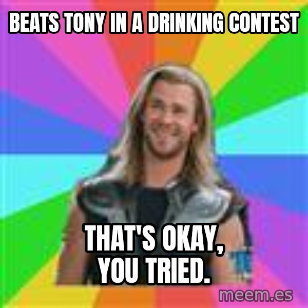 Overly Accepting Thor meme: Beats Tony in a drinking contest / That's okay, you tried.