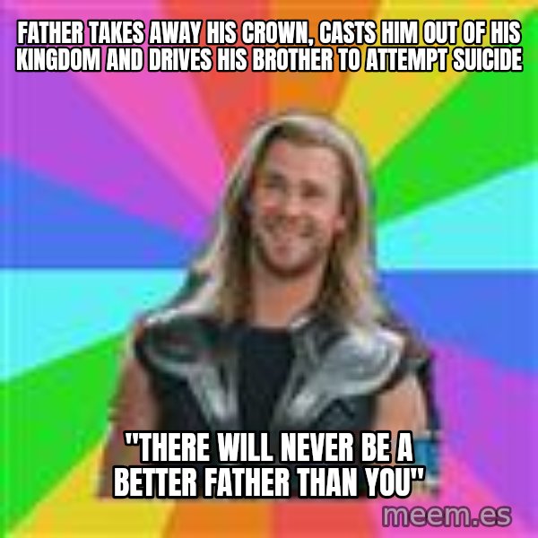 Overly Accepting Thor meme: FATHER TAKES AWAY HIS CROWN, CASTS HIM OUT OF HIS KINGDOM AND DRIVES HIS BROTHER TO ATTEMPT SUICIDE / "tHERE WILL NEVER BE A BETTER FATHER THAN YOU"