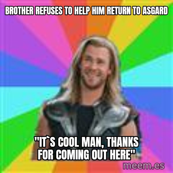Overly Accepting Thor meme: Brother refuses to help HIM RETURN TO ASGARD / "IT`S COOL MAN, THANKS FOR COMING OUT HERE"
