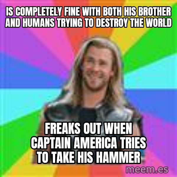 Overly Accepting Thor meme: IS COMPLETELY FINE WITH BOTH HIS BROTHER AND HUMANS TRYING TO DESTROY THE WORLD / FREAKS OUT WHEN CAPTAIN AMERICA TRIES TO TAKE HIS HAMMER