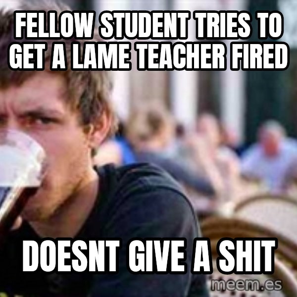 The Lazy College Senior meme: fellow student tries to GET A LAME TEACHER FIRED / DOESNT GIVE A SHIT