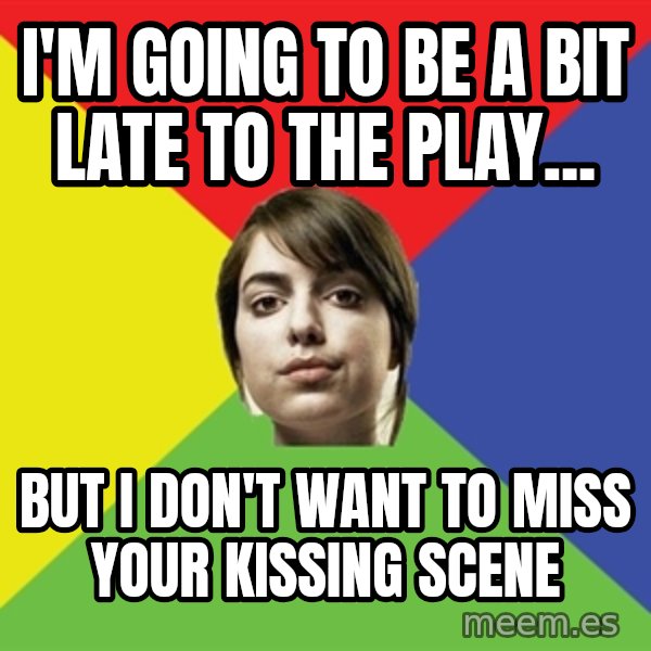 Non Jealous Girl meme: I'm going to be a bit late to the play... / But I don't want to miss your kissing scene