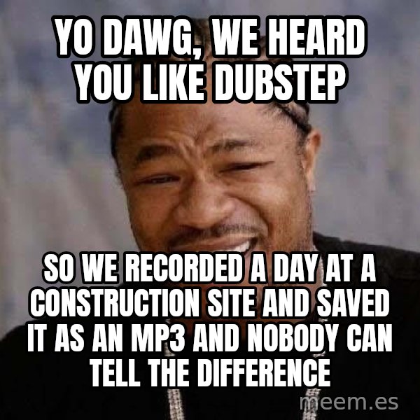 Yo Dawg meme: Yo dawg, we heard you like dubstep / so we recorded a day at a construction site and saved it as an Mp3 and nobody can tell the difference