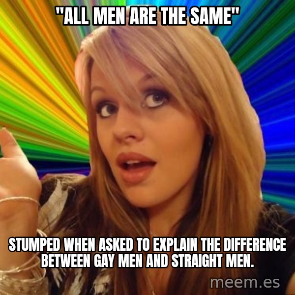 Dumb Blonde meme: "all men are the same" / stumped when asked to explain the difference between gay men and straight men.