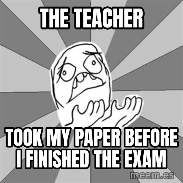 Whyyy??? meme: the teacher / took my paper before i finished the exam