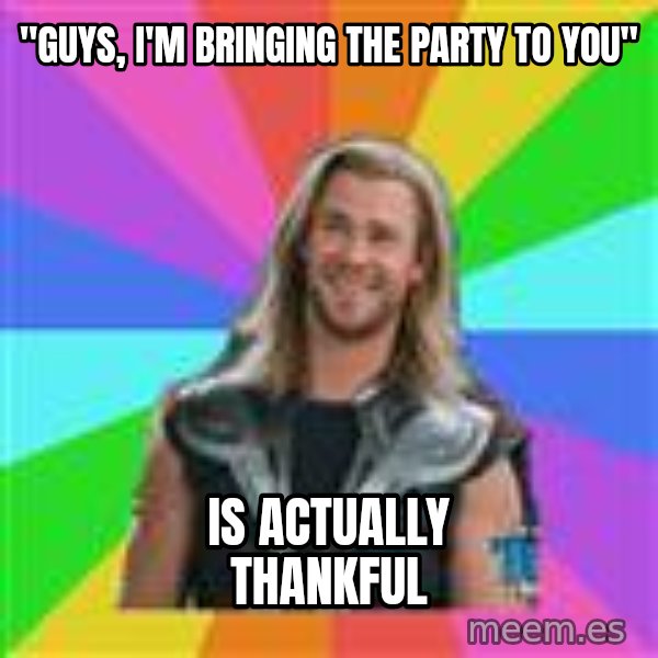 Overly Accepting Thor meme: "Guys, I'm bringing the party to you" / IS ACTUALLY THANKFUL