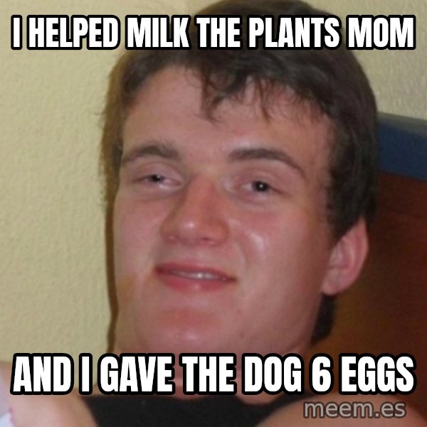 Stoner Stanley meme: i helped milk the plants mom / and i gave the dog 6 eggs