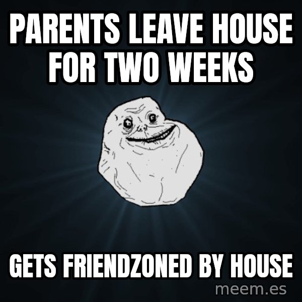 Forever Alone meme: PaRents lEave house for Two weEKs / Gets frIendzoned by house