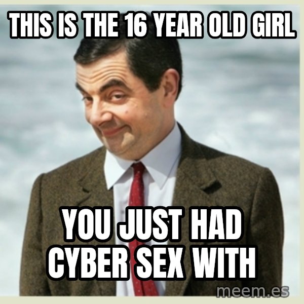 MR bean meme: this is the 16 year old girl / you just had cyber sex with
