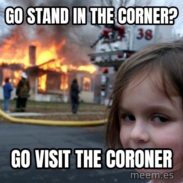 Disaster Girl meme: go stand in the corner? / Go visit the coroner