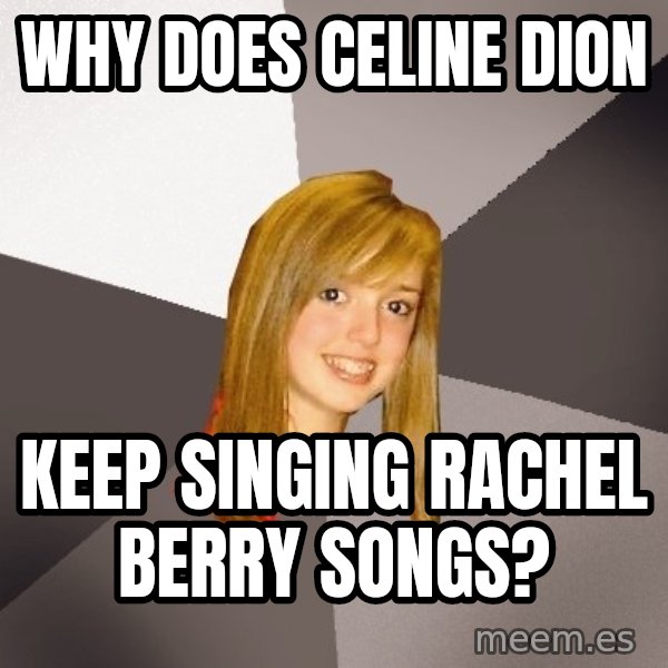 Musically Oblivious 8th Grader meme: why does celine dion / keep singing rachel berry songs?