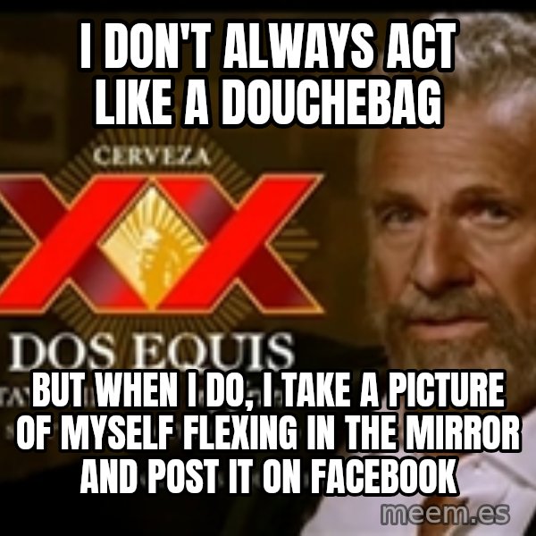 The Most Interesting Man In The World meme: i don't always act like a douchebag / but when i do, i take a picture of myself flexing in the mirror and post it on facebook