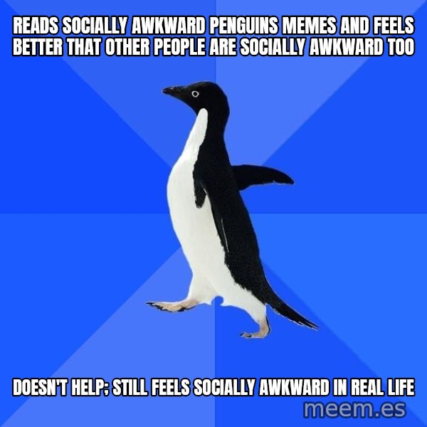 Socially Awkward Penguin meme: reads socially awkward penguins memes and feels better that other people are socially awkward too / doesn't help; still feels socially awkward in real life