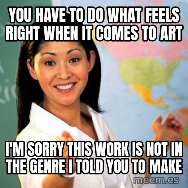 Unhelpful High School Teacher meme: you have to do what feels right when it comes to art / i'm sorry this work is not in the genre i told you to make