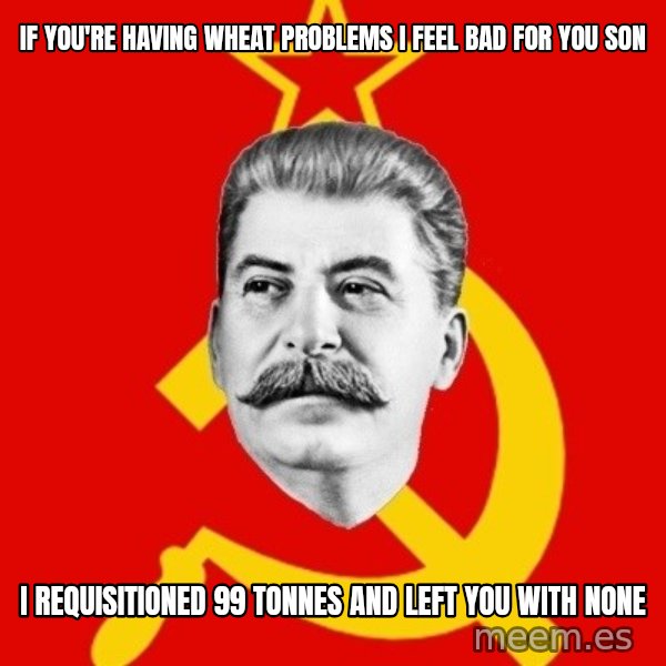 Stalin Says meme: if you're having wheat problems I feel bad for you son / I requisitioned 99 Tonnes and left you with none