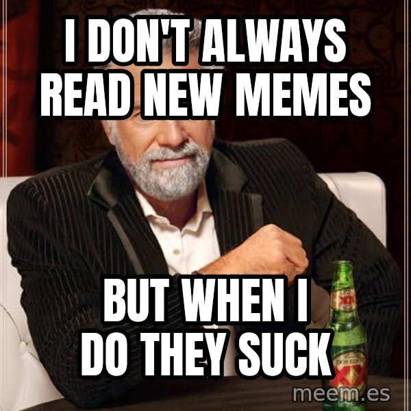 The Most Interesting Man In The World meme: I don't always read new memes / but when I do they suck
