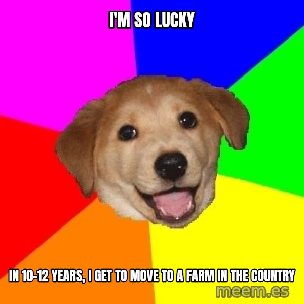 Advice Dog meme: I'm so lucky / in 10-12 years, I get to move to a farm in the country