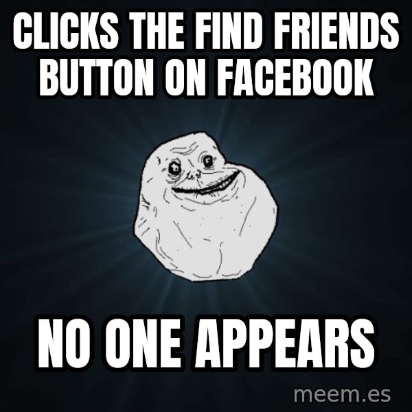 Forever Alone meme: Clicks the Find Friends button on facebook / no one appears