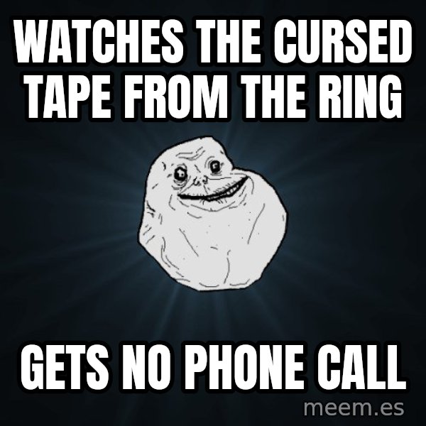 Forever Alone meme: Watches the cursed tape from the ring / gets no phone call