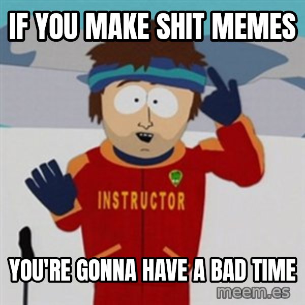 SouthPark Bad Time meme meme: IF YOU MAKE SHIT MEMES / YOU'RE GONNA HAVE A BAD TIME