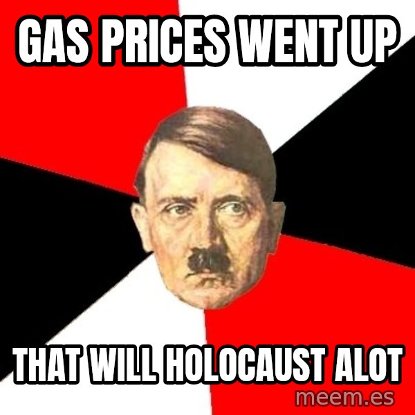 Advice Hitler meme: Gas prices went up / That will hOlocaust alot