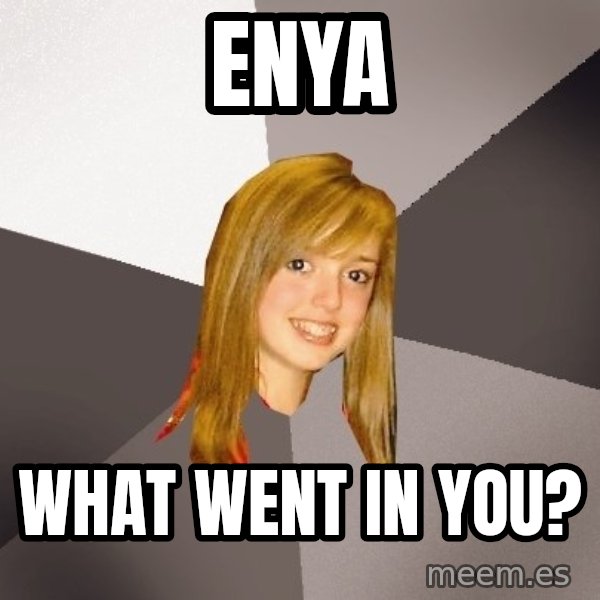 Musically Oblivious 8th Grader meme: Enya / what went in you?