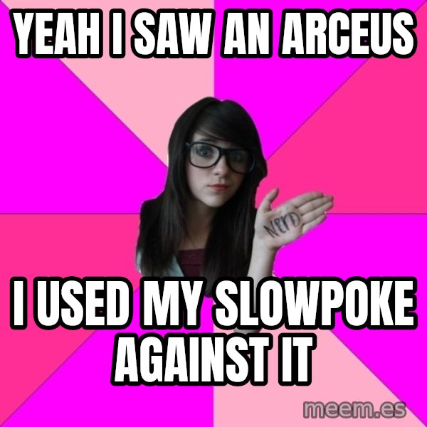 Idiot Nerd Girl meme: Yeah I saw an arceus / I used my slowpoke against it