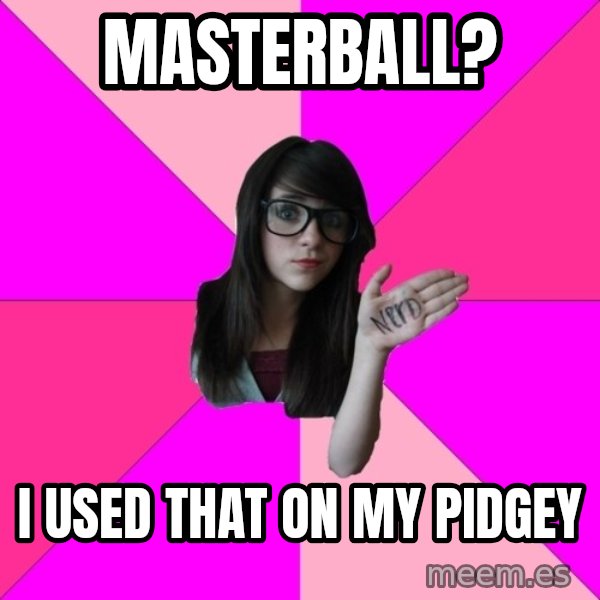Idiot Nerd Girl meme: Masterball? / I used that on my pidgey