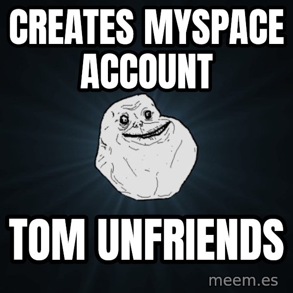 Forever Alone meme: creates myspace account / tom unfriends
