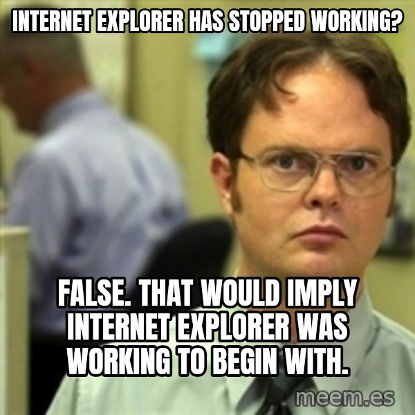 Dwight Schrute meme: internet explorer has stopped working? / false. That would imply internet explorer was working to begin with.