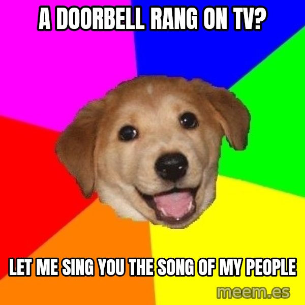 Advice Dog meme: a doorbell rang on tv? / Let me sing you the song of my people