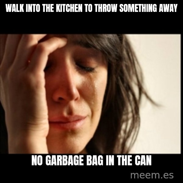 First World Problems meme: walk into the kitchen to throw something away / no garbage bag in the can