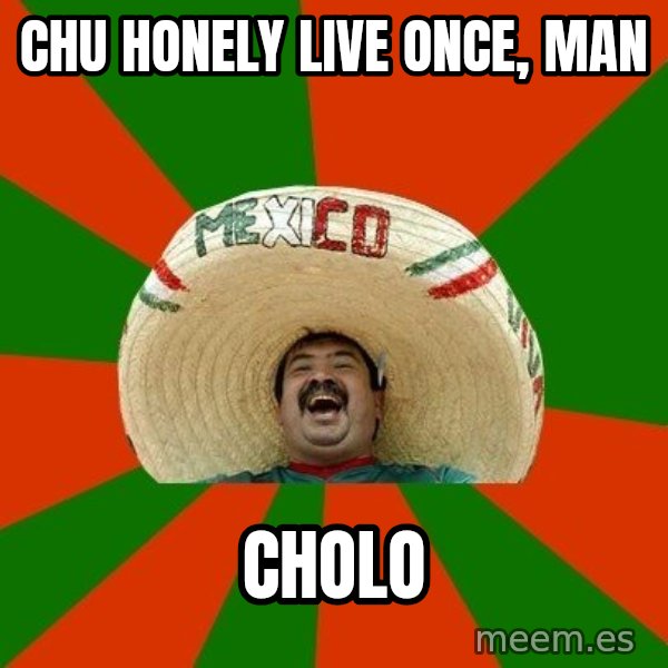 Successful Mexican meme: Chu honely live once, man / Cholo