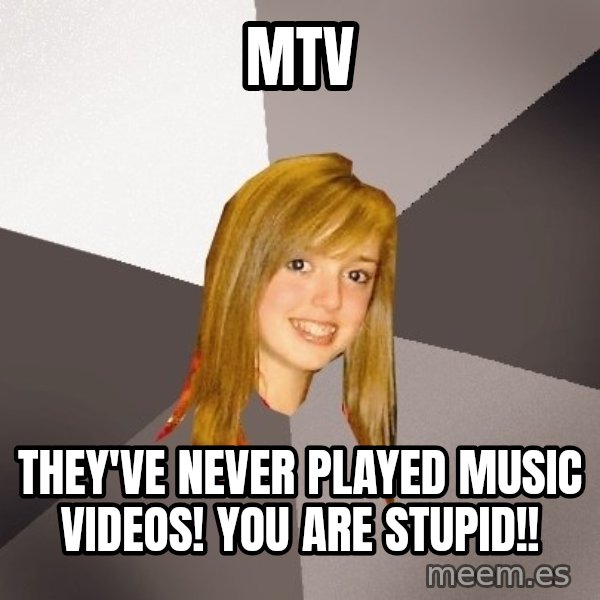 Musically Oblivious 8th Grader meme: mtv / they've never played music videos!  you are stupid!!