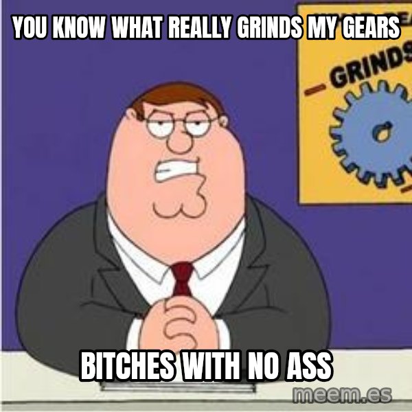 Grinds My Gears Peter Griffin meme: YOU KNOW WHAT REALLY GRINDS MY GEARS / BITCHES WITH NO ASS