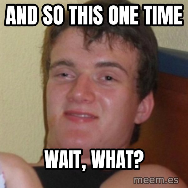Really highguy meme: and so this one time / wait, what?
