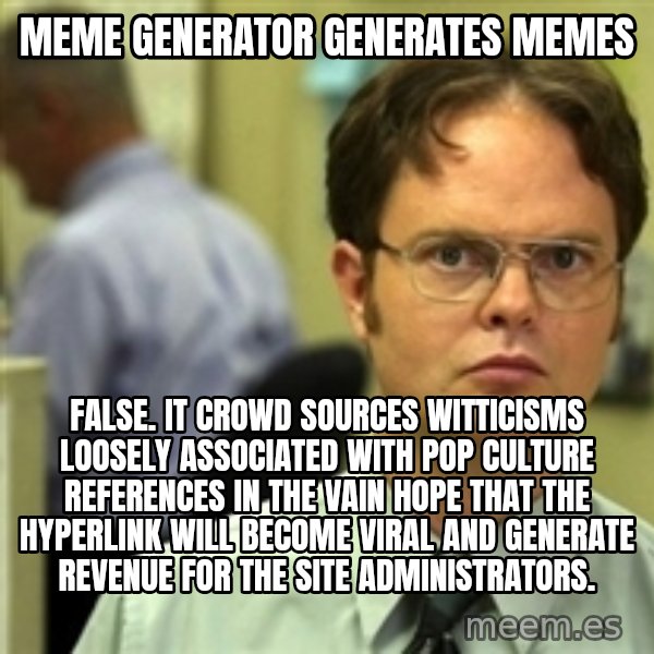 Dwight Schrute meme: meme generator generates memes / false. it crowd sources witticisms loosely associated with pop culture references in the vain hope that the hyperlink will become viral and generate revenue for the site administrators.