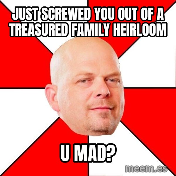 Pawn Stars meme: Just screwed you out of a treasured family heirloom / U MAD?