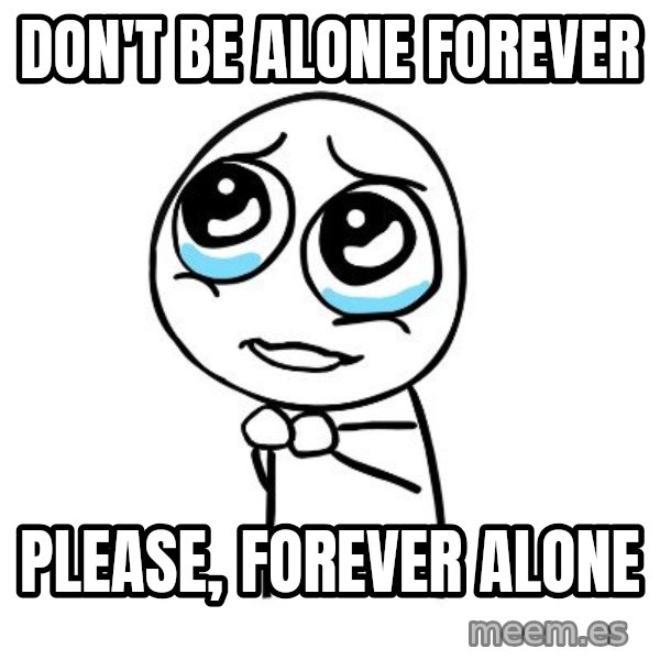 pleaseguy  meme: don't be alone forever / please, forever alone