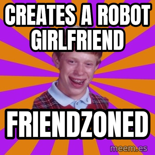 Unlucky Brian Strikes Again meme: CREATES A ROBOT GIRLFRIEND / fRIENDZONED