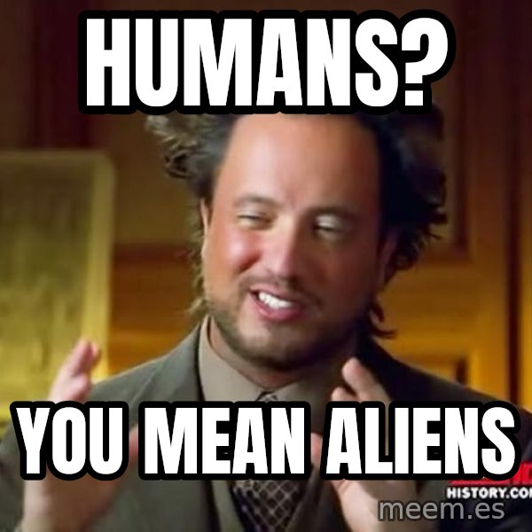 Ancient Aliens meme: Humans? / you mean aliens