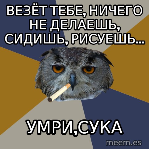 Art Student Owl meme: Везёт тебе, ничего не делаешь, сидишь, рисуешь... / Умри,сука