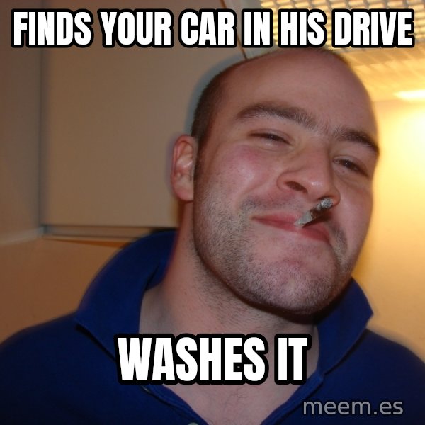 Good Guy Greg meme: Finds your car in his drive / washes it