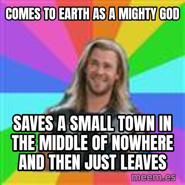 Overly Accepting Thor meme: comes to earth as a mighty god / saves a small town in the middle of nowhere and then just leaves