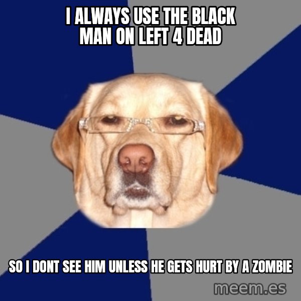 Racist Dog meme: i always use the black man on left 4 dead / so i dont see him unless he gets hurt by a zombie