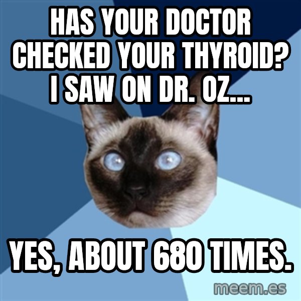 Chronic Illness Cat meme: Has your doctor checked your thyroid? I saw on Dr. Oz... / Yes, about 680 times.